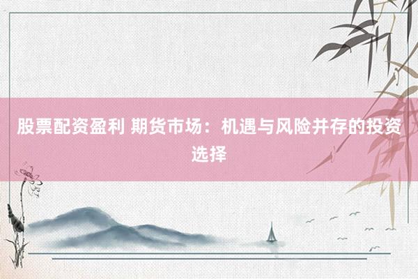 股票配资盈利 期货市场：机遇与风险并存的投资选择