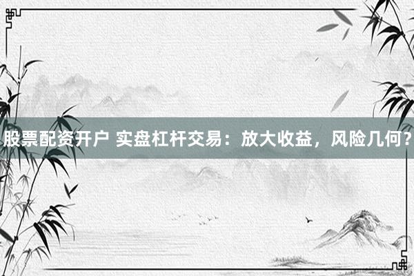 股票配资开户 实盘杠杆交易：放大收益，风险几何？
