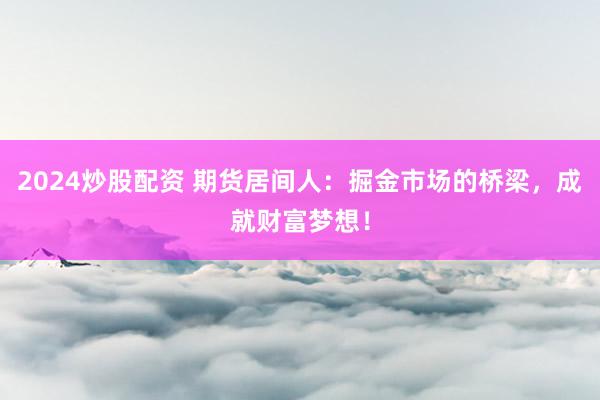 2024炒股配资 期货居间人：掘金市场的桥梁，成就财富梦想！