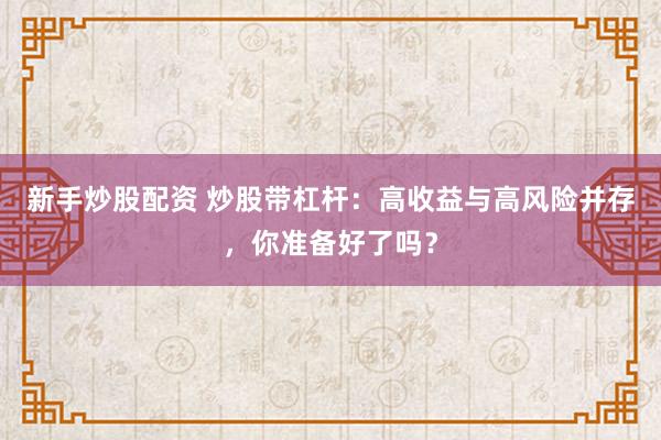 新手炒股配资 炒股带杠杆：高收益与高风险并存，你准备好了吗？