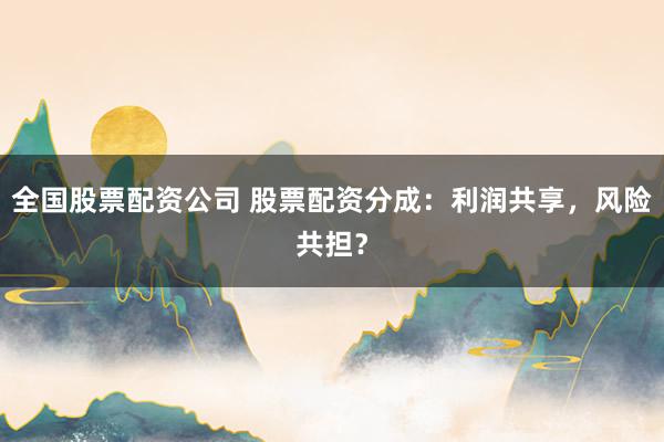 全国股票配资公司 股票配资分成：利润共享，风险共担？