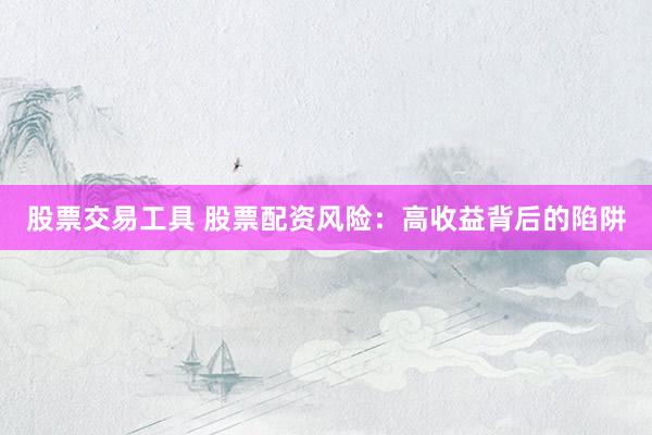 股票交易工具 股票配资风险：高收益背后的陷阱