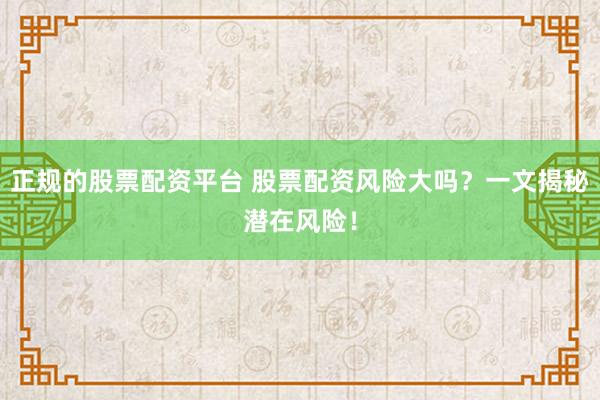 正规的股票配资平台 股票配资风险大吗？一文揭秘潜在风险！