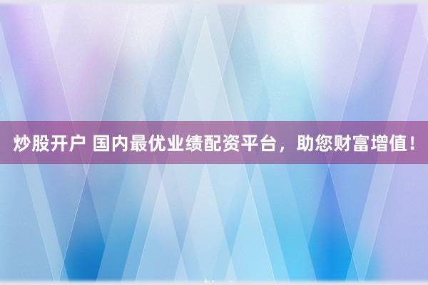 炒股开户 国内最优业绩配资平台，助您财富增值！