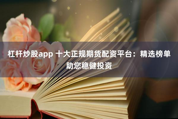 杠杆炒股app 十大正规期货配资平台：精选榜单助您稳健投资