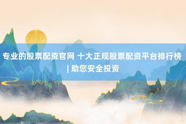 专业的股票配资官网 十大正规股票配资平台排行榜 | 助您安全投资