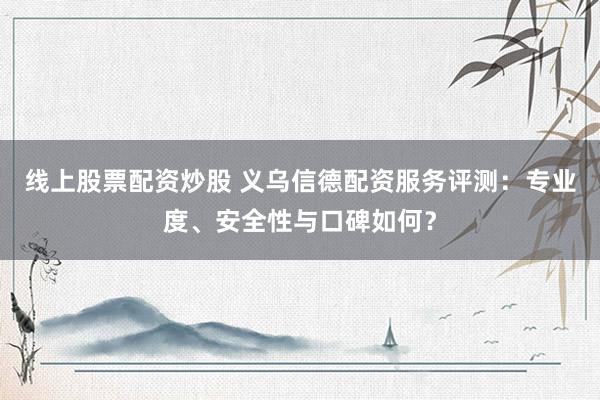 线上股票配资炒股 义乌信德配资服务评测：专业度、安全性与口碑如何？