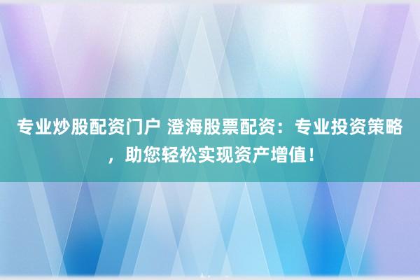 专业炒股配资门户 澄海股票配资：专业投资策略，助您轻松实现资产增值！