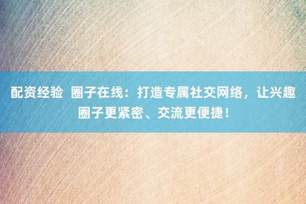 配资经验  圈子在线：打造专属社交网络，让兴趣圈子更紧密、交流更便捷！
