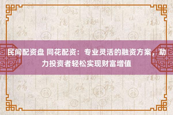 民间配资盘 同花配资：专业灵活的融资方案，助力投资者轻松实现财富增值
