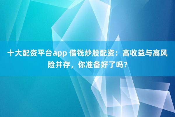 十大配资平台app 借钱炒股配资：高收益与高风险并存，你准备好了吗？