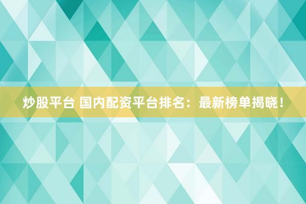 炒股平台 国内配资平台排名：最新榜单揭晓！