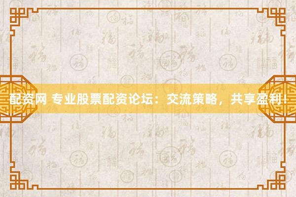 配资网 专业股票配资论坛：交流策略，共享盈利！