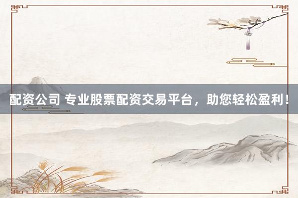 配资公司 专业股票配资交易平台，助您轻松盈利！