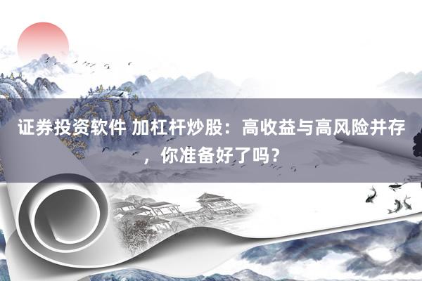 证券投资软件 加杠杆炒股：高收益与高风险并存，你准备好了吗？