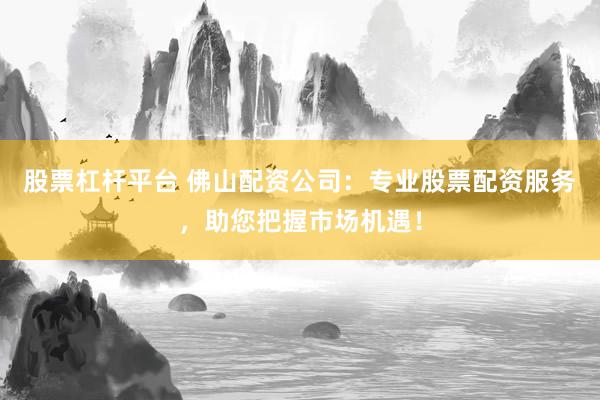 股票杠杆平台 佛山配资公司：专业股票配资服务，助您把握市场机遇！