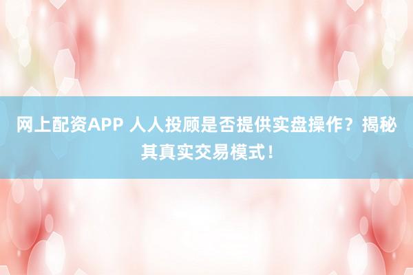 网上配资APP 人人投顾是否提供实盘操作？揭秘其真实交易模式！