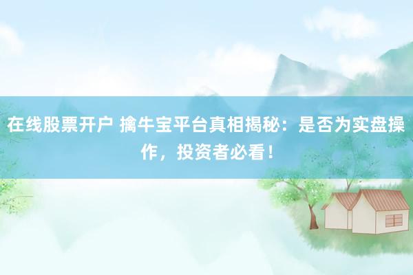 在线股票开户 擒牛宝平台真相揭秘：是否为实盘操作，投资者必看！