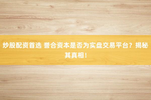 炒股配资首选 誉合资本是否为实盘交易平台？揭秘其真相！