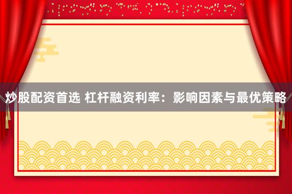 炒股配资首选 杠杆融资利率：影响因素与最优策略