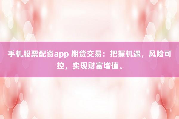 手机股票配资app 期货交易：把握机遇，风险可控，实现财富增值。