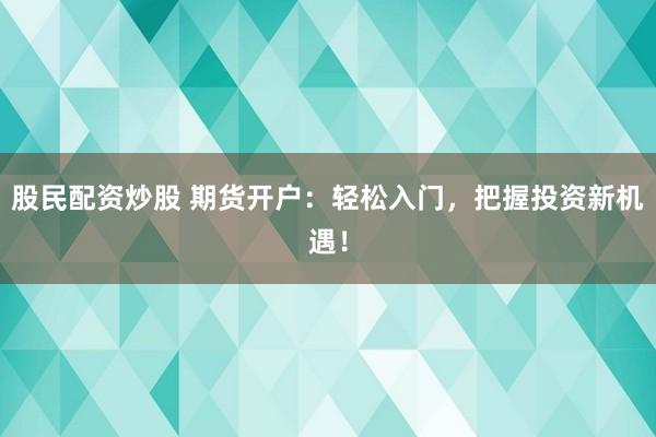 股民配资炒股 期货开户：轻松入门，把握投资新机遇！