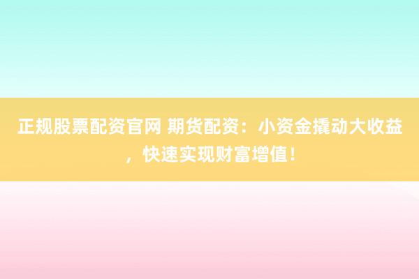 正规股票配资官网 期货配资：小资金撬动大收益，快速实现财富增值！