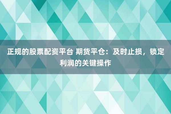正规的股票配资平台 期货平仓：及时止损，锁定利润的关键操作