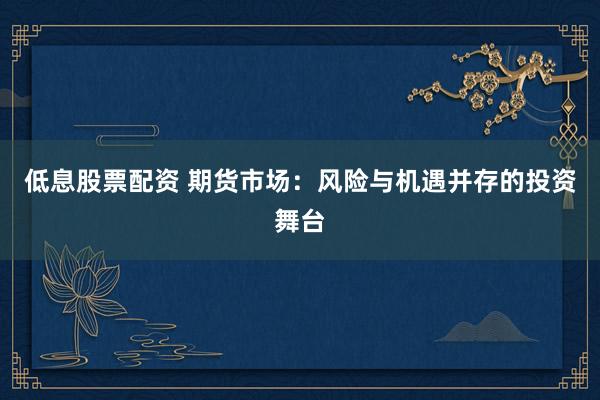 低息股票配资 期货市场：风险与机遇并存的投资舞台