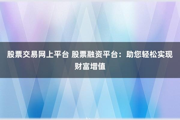 股票交易网上平台 股票融资平台：助您轻松实现财富增值