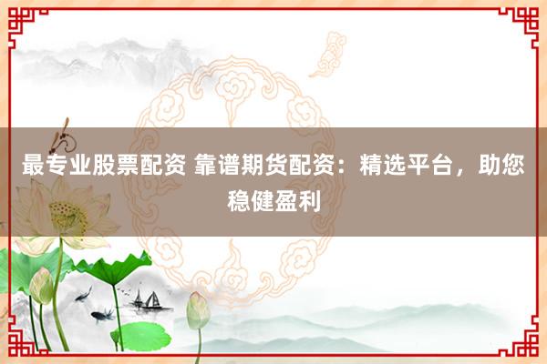 最专业股票配资 靠谱期货配资：精选平台，助您稳健盈利