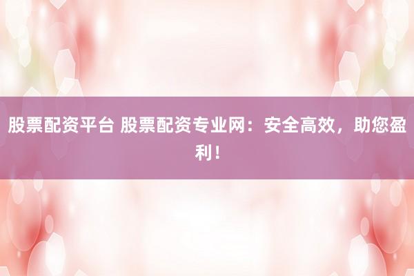 股票配资平台 股票配资专业网：安全高效，助您盈利！