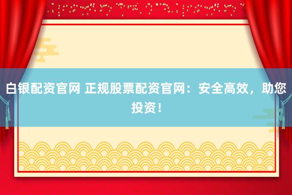 白银配资官网 正规股票配资官网：安全高效，助您投资！