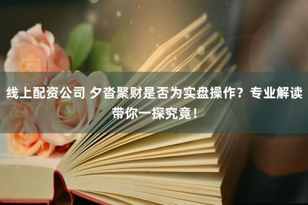 线上配资公司 夕沓聚财是否为实盘操作？专业解读带你一探究竟！