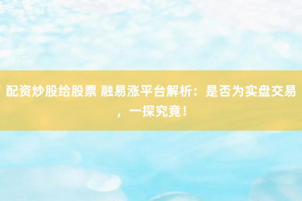 配资炒股给股票 融易涨平台解析：是否为实盘交易，一探究竟！