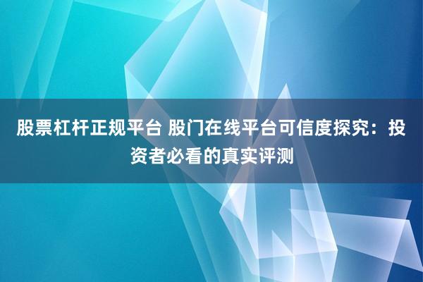股票杠杆正规平台 股门在线平台可信度探究：投资者必看的真实评测