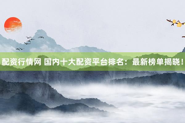 配资行情网 国内十大配资平台排名：最新榜单揭晓！
