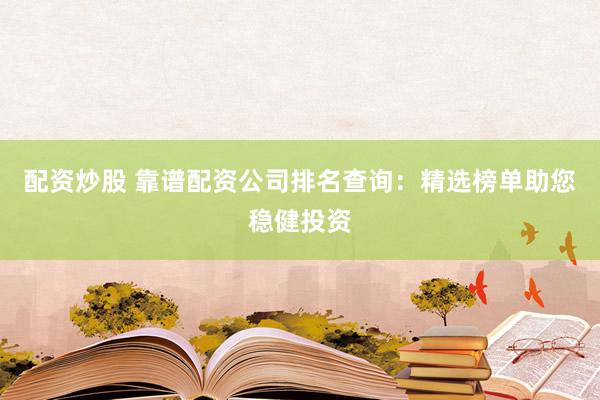 配资炒股 靠谱配资公司排名查询：精选榜单助您稳健投资