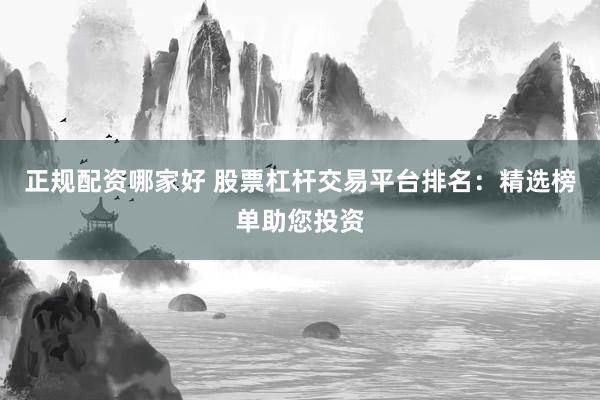 正规配资哪家好 股票杠杆交易平台排名：精选榜单助您投资
