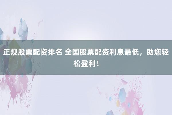 正规股票配资排名 全国股票配资利息最低，助您轻松盈利！