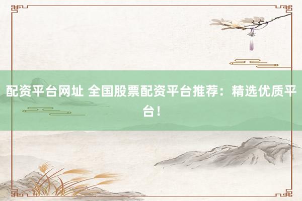 配资平台网址 全国股票配资平台推荐：精选优质平台！