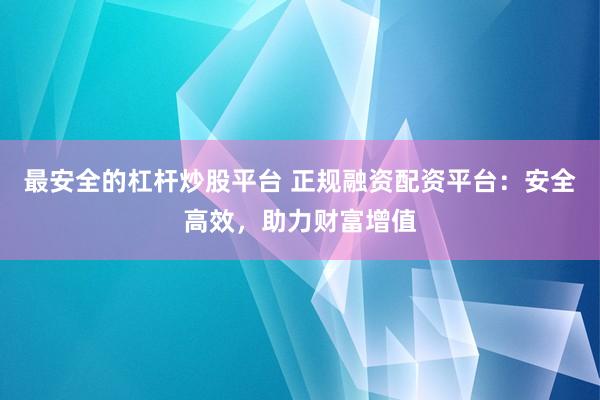 最安全的杠杆炒股平台 正规融资配资平台：安全高效，助力财富增值
