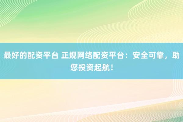 最好的配资平台 正规网络配资平台：安全可靠，助您投资起航！