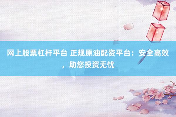 网上股票杠杆平台 正规原油配资平台：安全高效，助您投资无忧
