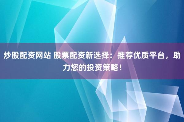 炒股配资网站 股票配资新选择：推荐优质平台，助力您的投资策略！