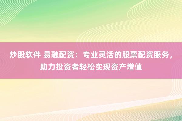 炒股软件 易融配资：专业灵活的股票配资服务，助力投资者轻松实现资产增值