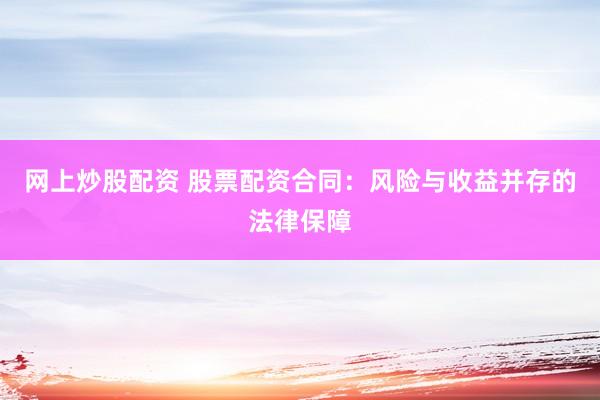 网上炒股配资 股票配资合同：风险与收益并存的法律保障