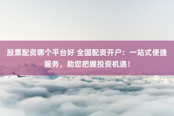 股票配资哪个平台好 全国配资开户：一站式便捷服务，助您把握投资机遇！