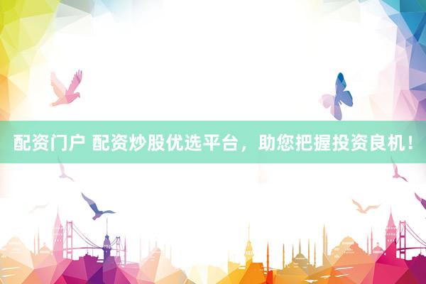配资门户 配资炒股优选平台，助您把握投资良机！