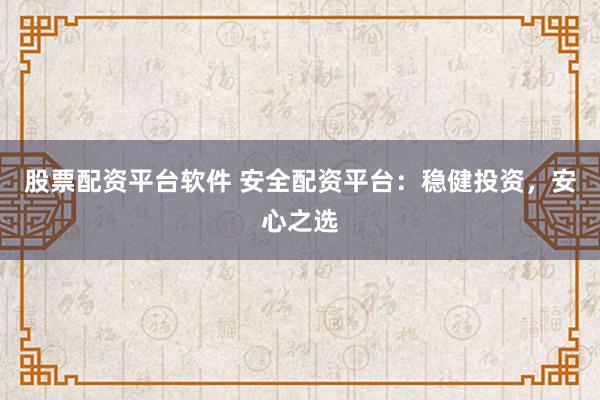 股票配资平台软件 安全配资平台：稳健投资，安心之选
